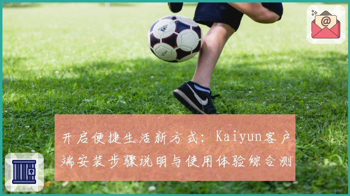 开启便捷生活新方式：Kaiyun客户端安装步骤说明与使用体验综合测评