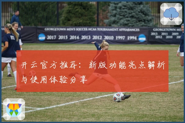 开云官方推荐：新版功能亮点解析与使用体验分享
