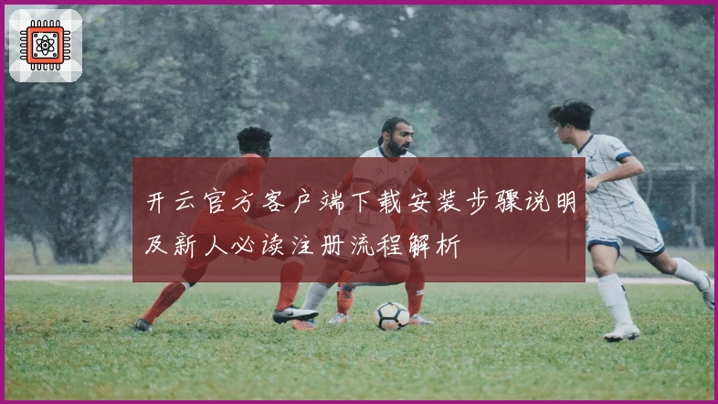 开云官方客户端下载安装步骤说明及新人必读注册流程解析