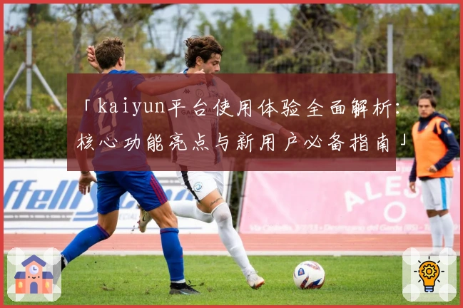 「kaiyun平台使用体验全面解析:核心功能亮点与新用户必备指南」