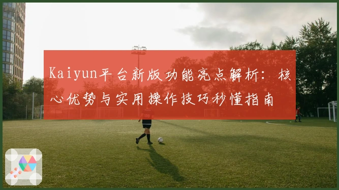 Kaiyun平台新版功能亮点解析：核心优势与实用操作技巧秒懂指南