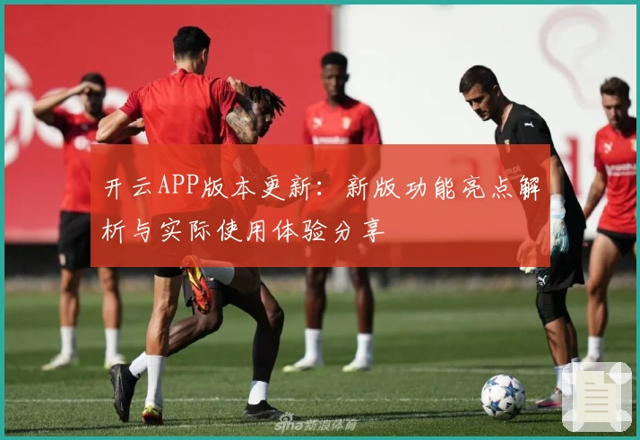 开云APP版本更新：新版功能亮点解析与实际使用体验分享
