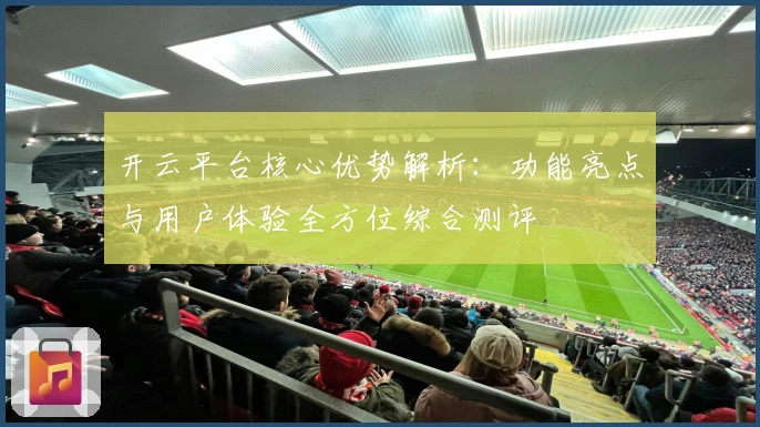 开云平台核心优势解析：功能亮点与用户体验全方位综合测评