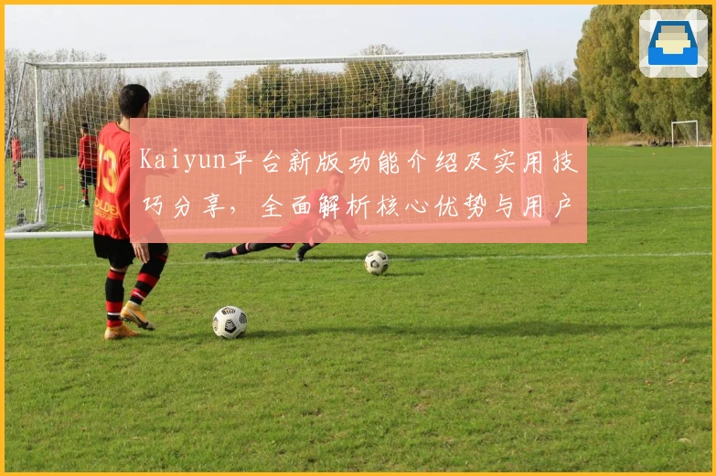 Kaiyun平台新版功能介绍及实用技巧分享，全面解析核心优势与用户体验！