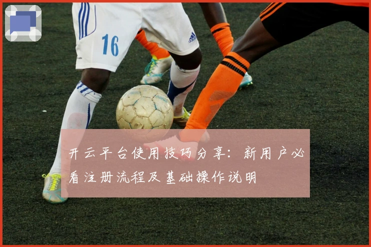 开云平台使用技巧分享：新用户必看注册流程及基础操作说明