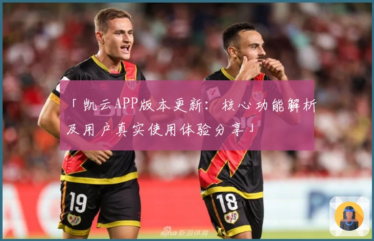 「凯云APP版本更新：核心功能解析及用户真实使用体验分享」