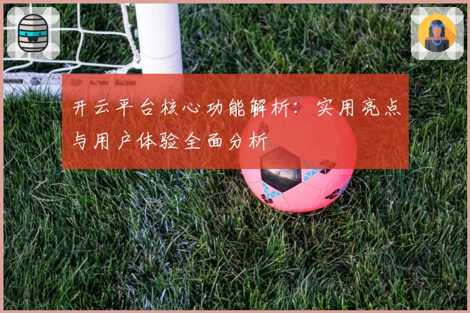 开云平台核心功能解析：实用亮点与用户体验全面分析