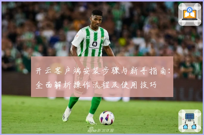 开云客户端安装步骤与新手指南:全面解析操作流程及使用技巧