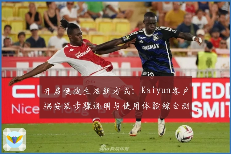 开启便捷生活新方式:Kaiyun客户端安装步骤说明与使用体验综合测评