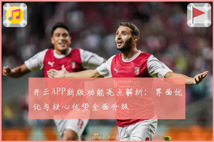 开云APP新版功能亮点解析:界面优化与核心优势全面升级