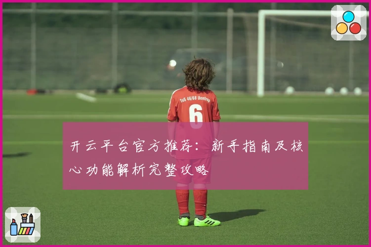 开云平台官方推荐:新手指南及核心功能解析完整攻略