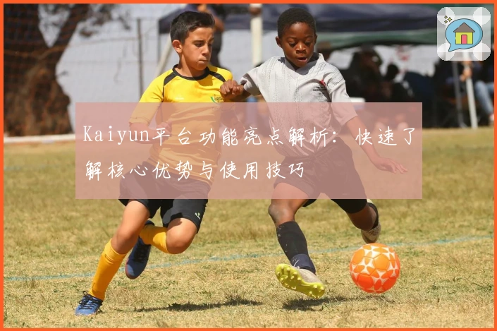 Kaiyun平台功能亮点解析：快速了解核心优势与使用技巧