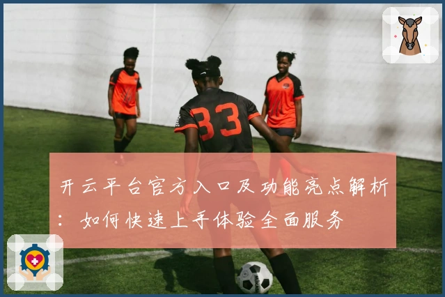 开云平台官方入口及功能亮点解析：如何快速上手体验全面服务