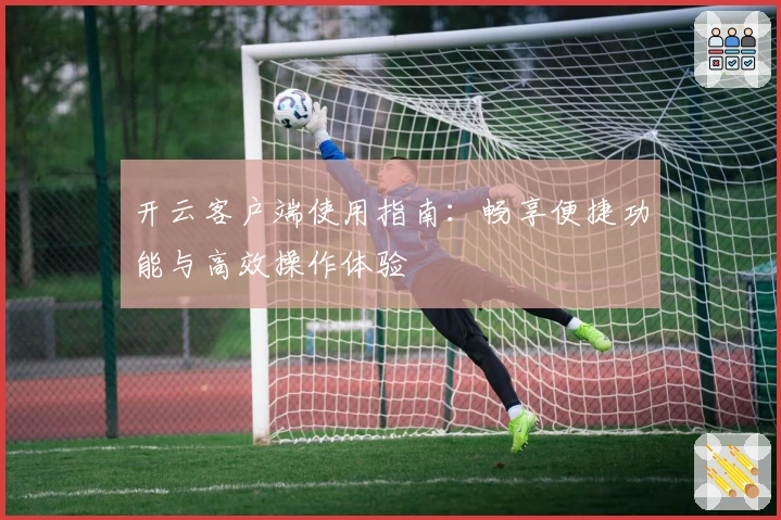 开云客户端使用指南:畅享便捷功能与高效操作体验