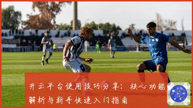 开云平台使用技巧分享:核心功能解析与新手快速入门指南
