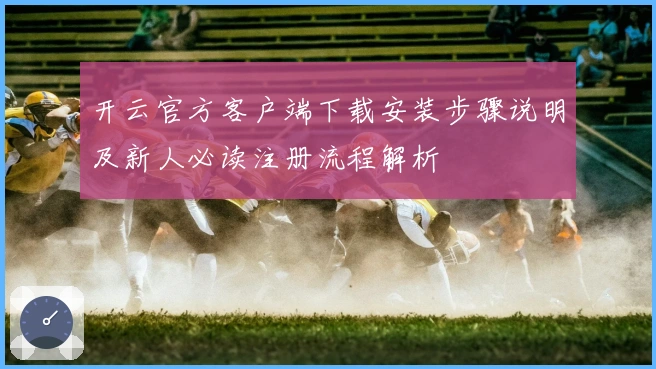 开云官方客户端下载安装步骤说明及新人必读注册流程解析