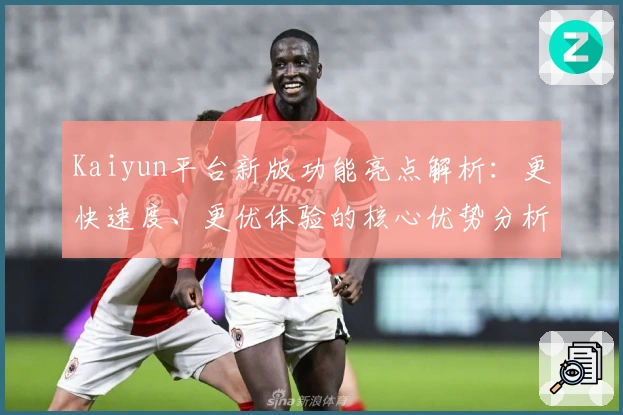 Kaiyun平台新版功能亮点解析：更快速度、更优体验的核心优势分析
