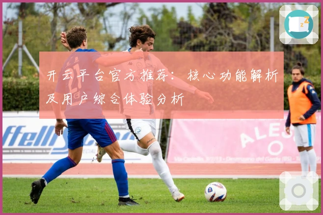 开云平台官方推荐：核心功能解析及用户综合体验分析