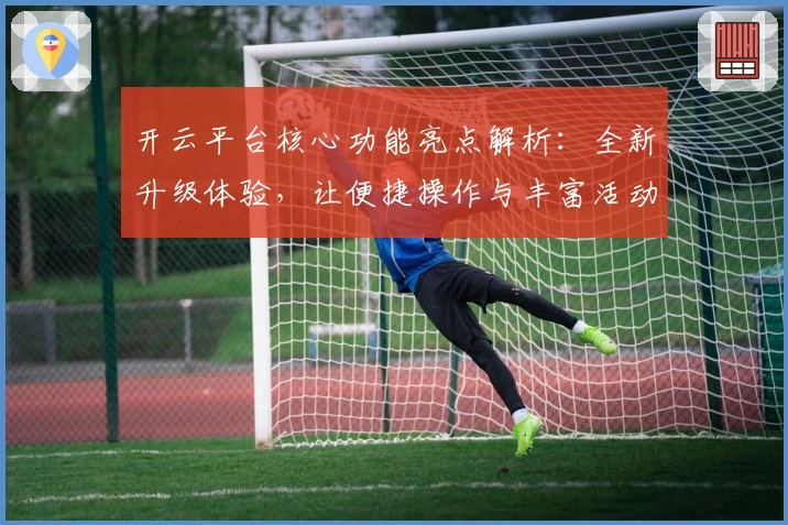 开云平台核心功能亮点解析：全新升级体验，让便捷操作与丰富活动一网打尽