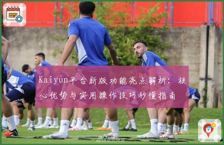 Kaiyun平台新版功能亮点解析：核心优势与实用操作技巧秒懂指南