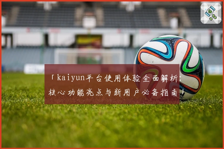 「kaiyun平台使用体验全面解析：核心功能亮点与新用户必备指南」