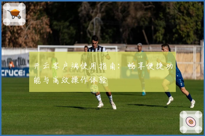 开云客户端使用指南：畅享便捷功能与高效操作体验