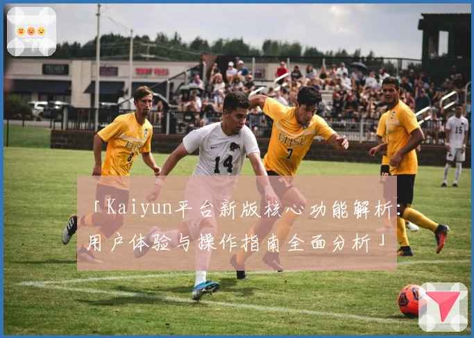「Kaiyun平台新版核心功能解析：用户体验与操作指南全面分析」