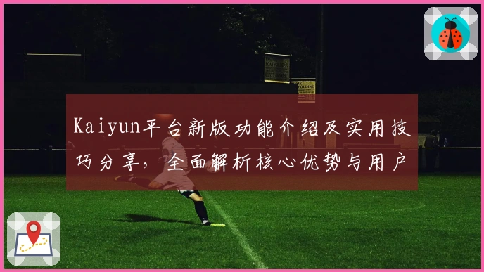 Kaiyun平台新版功能介绍及实用技巧分享,全面解析核心优势与用户体验!