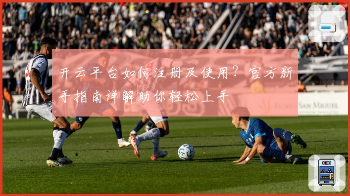 开云平台如何注册及使用？官方新手指南详解助你轻松上手