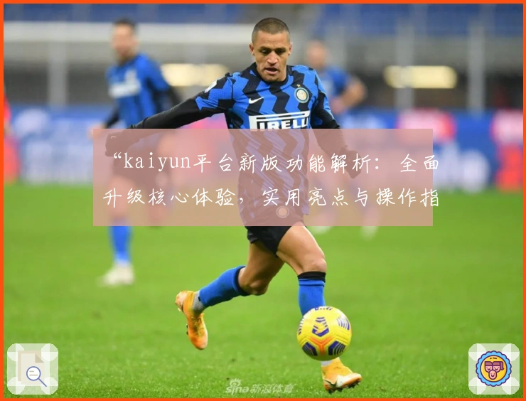 “kaiyun平台新版功能解析：全面升级核心体验，实用亮点与操作指南一文解读”