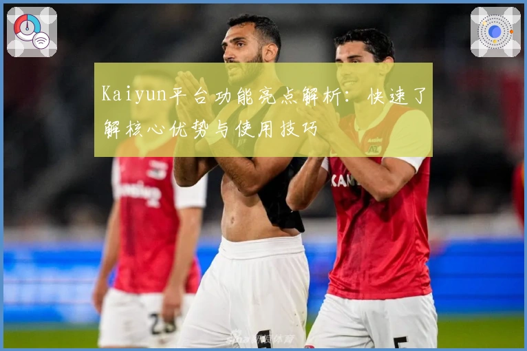 Kaiyun平台功能亮点解析:快速了解核心优势与使用技巧