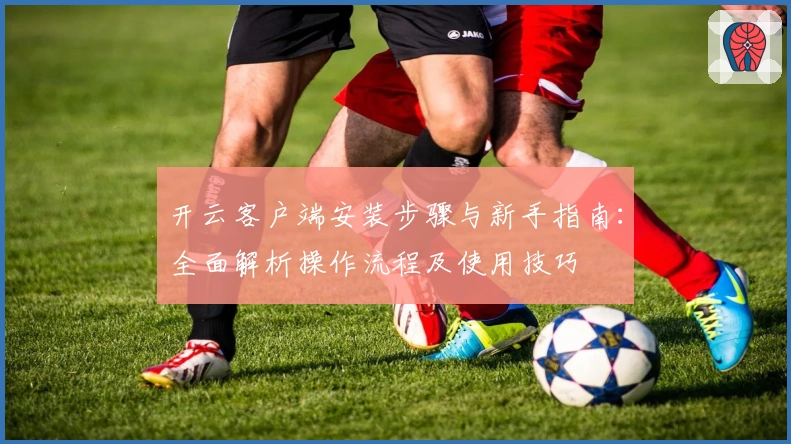 开云客户端安装步骤与新手指南：全面解析操作流程及使用技巧