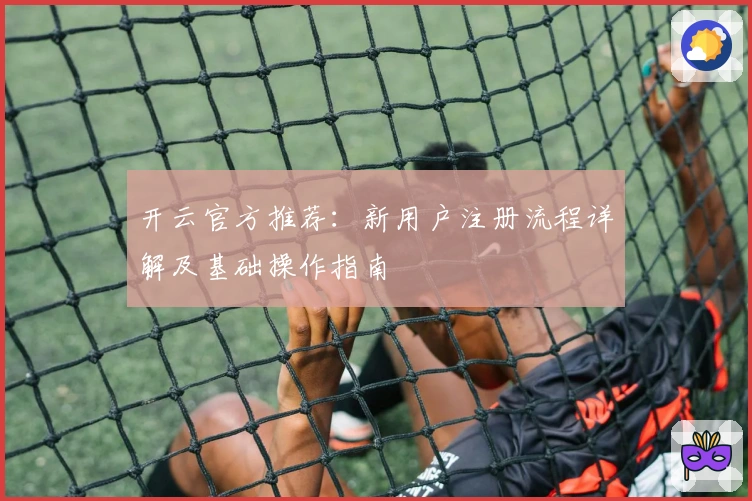 开云官方推荐:新用户注册流程详解及基础操作指南