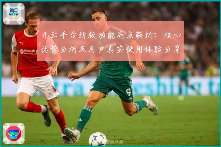 开云平台新版功能亮点解析:核心优势分析及用户真实使用体验分享