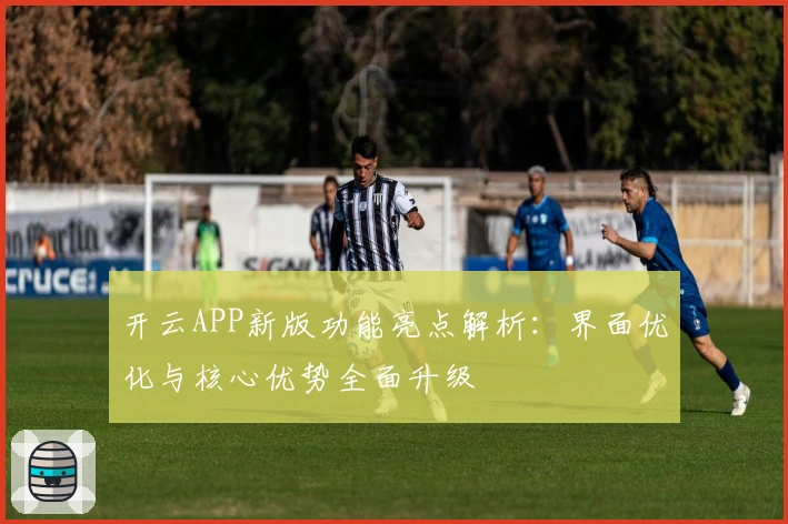 开云APP新版功能亮点解析：界面优化与核心优势全面升级