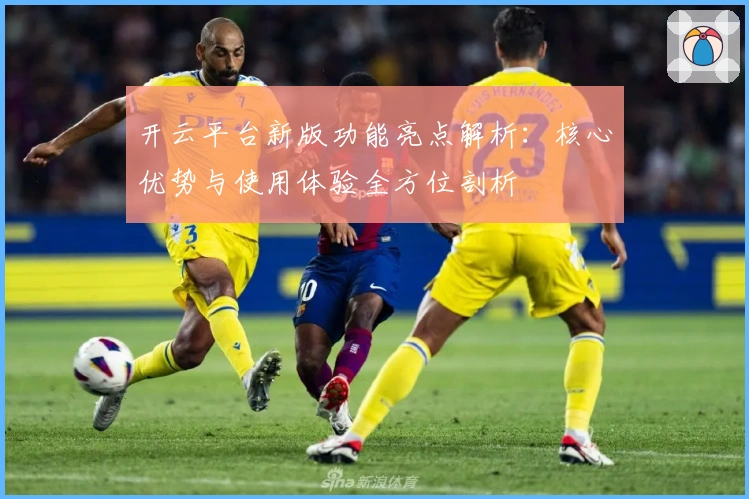 开云平台新版功能亮点解析：核心优势与使用体验全方位剖析