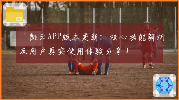 「凯云APP版本更新：核心功能解析及用户真实使用体验分享」