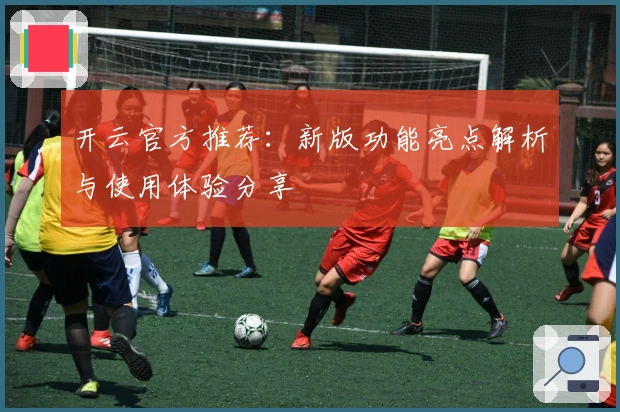 开云官方推荐:新版功能亮点解析与使用体验分享
