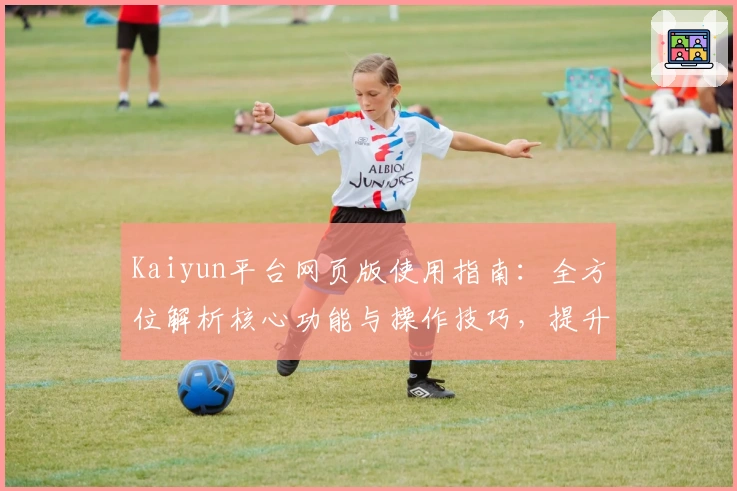 Kaiyun平台网页版使用指南：全方位解析核心功能与操作技巧，提升日常使用效率