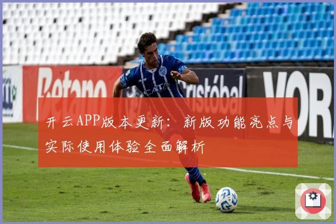 开云APP版本更新：新版功能亮点与实际使用体验全面解析